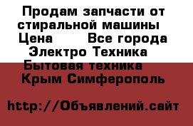 Продам запчасти от стиральной машины › Цена ­ 1 - Все города Электро-Техника » Бытовая техника   . Крым,Симферополь